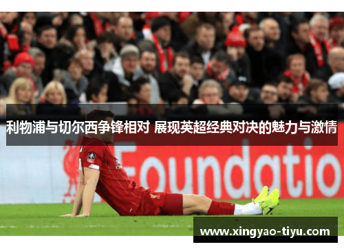 利物浦与切尔西争锋相对 展现英超经典对决的魅力与激情