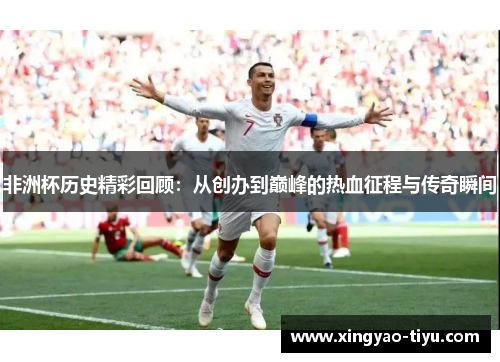 非洲杯历史精彩回顾：从创办到巅峰的热血征程与传奇瞬间