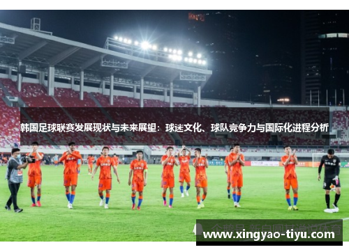 韩国足球联赛发展现状与未来展望：球迷文化、球队竞争力与国际化进程分析