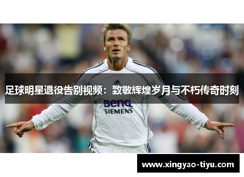 足球明星退役告别视频：致敬辉煌岁月与不朽传奇时刻
