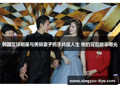 韩国足球明星与美丽妻子携手共度人生 她的背后故事曝光