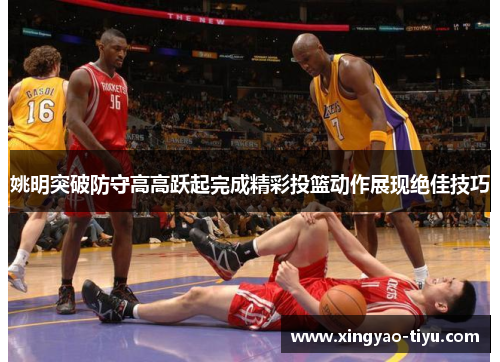 姚明突破防守高高跃起完成精彩投篮动作展现绝佳技巧