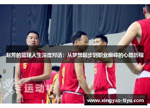赵芳的篮球人生深度对话：从梦想起步到职业巅峰的心路历程