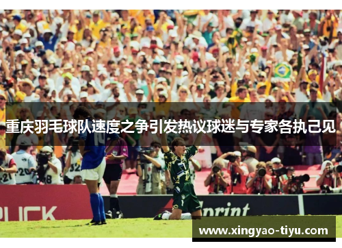 重庆羽毛球队速度之争引发热议球迷与专家各执己见