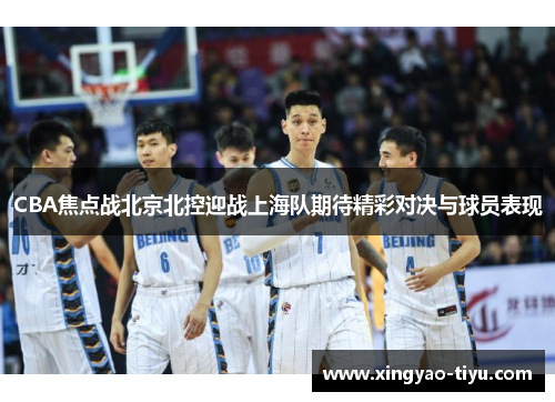 CBA焦点战北京北控迎战上海队期待精彩对决与球员表现