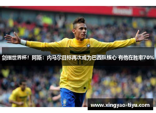 剑指世界杯！阿斯：内马尔目标再次成为巴西队核心 有他在胜率70%