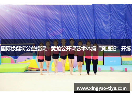 国际级健将公益授课，黄龙公开课艺术体操“竞速班”开练