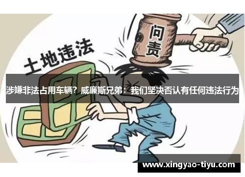 涉嫌非法占用车辆？威廉斯兄弟：我们坚决否认有任何违法行为