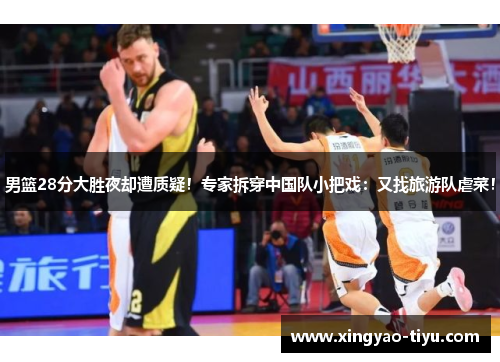 男篮28分大胜夜却遭质疑！专家拆穿中国队小把戏：又找旅游队虐菜！