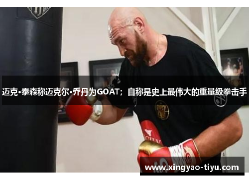 迈克·泰森称迈克尔·乔丹为GOAT；自称是史上最伟大的重量级拳击手